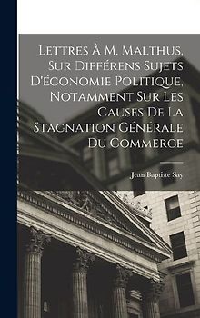 Lettres À M. Malthus, Sur Différens Sujets D'économie Politique, Notamment Sur Les Causes De La Stagnation Générale Du Commerce