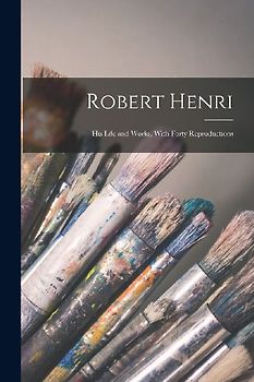 Robert Henri: His Life and Works, With Forty Reproductions