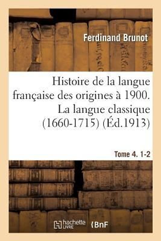 Histoire de la Langue Française Des Origines À 1900. 4, 1-2, La Langue Classique (1660-1715)