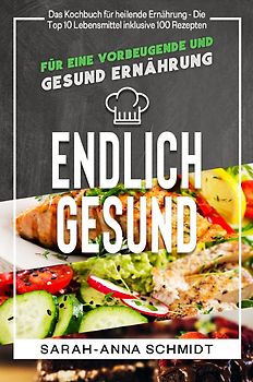 Endlich gesund Das Kochbuch für heilende Ernährung - Die Top 10 Lebensmittel inklusive 100 Rezepten, für eine vorbeugende und gesund Ernährung