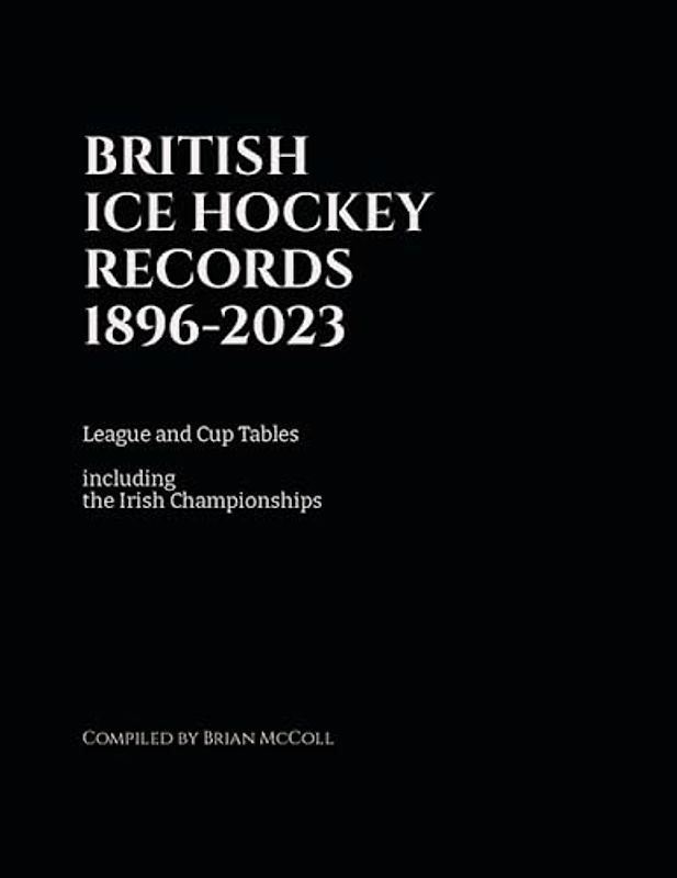 BRITISH ICE HOCKEY RECORDS 1896-2023: LEAGUE AND CUP TABLES INCLUDING IRISH CHAMPIONSHIPS