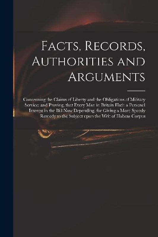 Facts, Records, Authorities and Arguments; Concerning the Claims of Liberty and the Obligations of Military Service: and Proving, That Every Man in Br