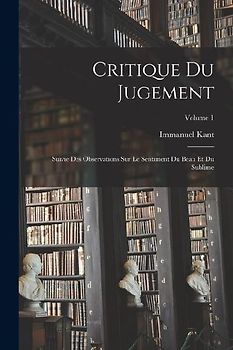 Critique Du Jugement: Suivie Des Observations Sur Le Sentiment Du Beau Et Du Sublime; Volume 1