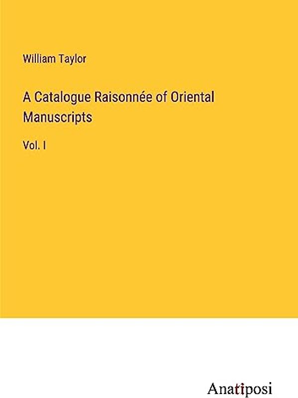 A Catalogue Raisonnée of Oriental Manuscripts: Vol. I