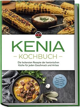 Kenia Kochbuch: Die leckersten Rezepte der kenianischen Küche für jeden Geschmack und Anlass - inkl. Brotrezepten, Fingerfood, Aufstrichen & Getränken