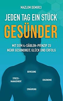 Jeden Tag ein Stück gesünder: Mit dem 4-Säulen-Prinzip zu mehr Gesundheit, Glück und Erfolg