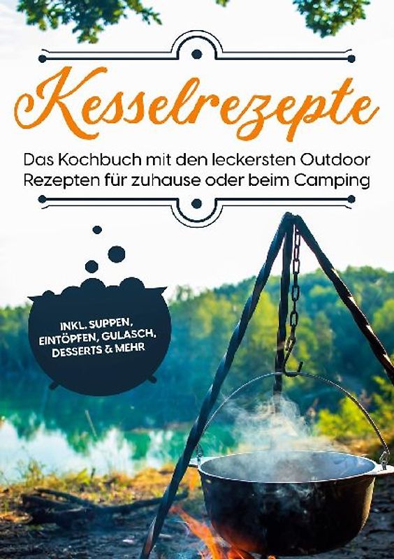 Kesselrezepte: Das Kochbuch mit den leckersten Outdoor Rezepten für zuhause oder beim Camping | inkl. Suppen, Eintöpfen, Gulasch, Desserts & mehr