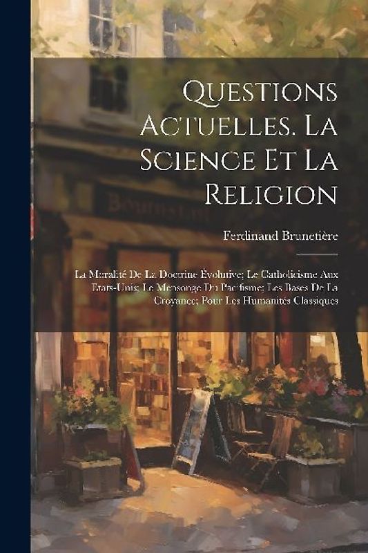 Questions Actuelles. La Science Et La Religion; La Moralité De La Doctrine Évolutive; Le Catholicisme Aux Etats-Unis; Le Mensonge Du Pacifisme; Les Ba