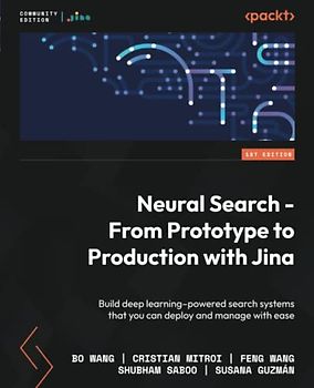 Neural Search - From Prototype to Production with Jina: Build deep learning–powered search systems that you can deploy and manage with ease