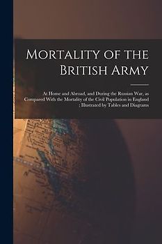 Mortality of the British Army: At Home and Abroad, and During the Russian war, as Compared With the Mortality of the Civil Population in England; Ill