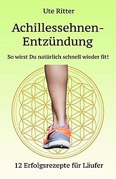 Achillessehnen-Entzündung - So wirst Du natürlich schnell wieder fit!: 12 Erfolgsrezepte für Läufer