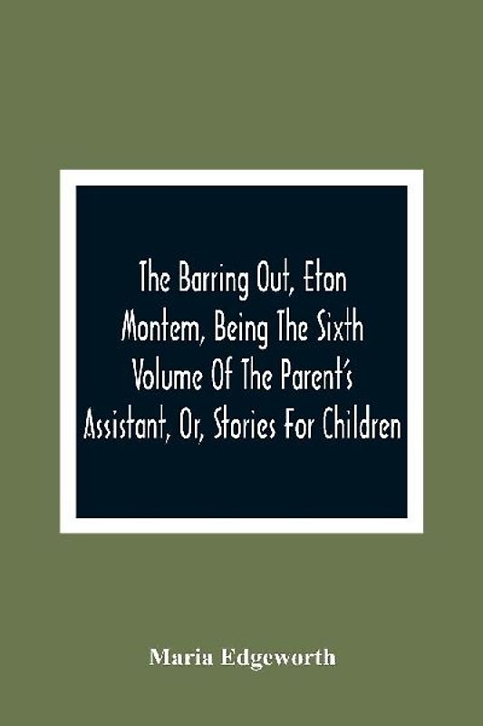 The Barring Out, Eton Montem, Being The Sixth Volume Of The Parent'S Assistant, Or, Stories For Children