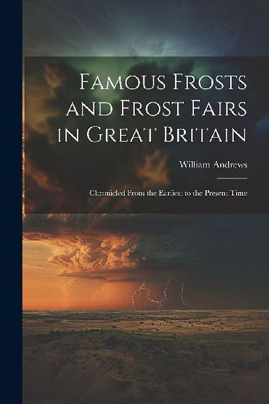 Famous Frosts and Frost Fairs in Great Britain: Chronicled From the Earliest to the Present Time