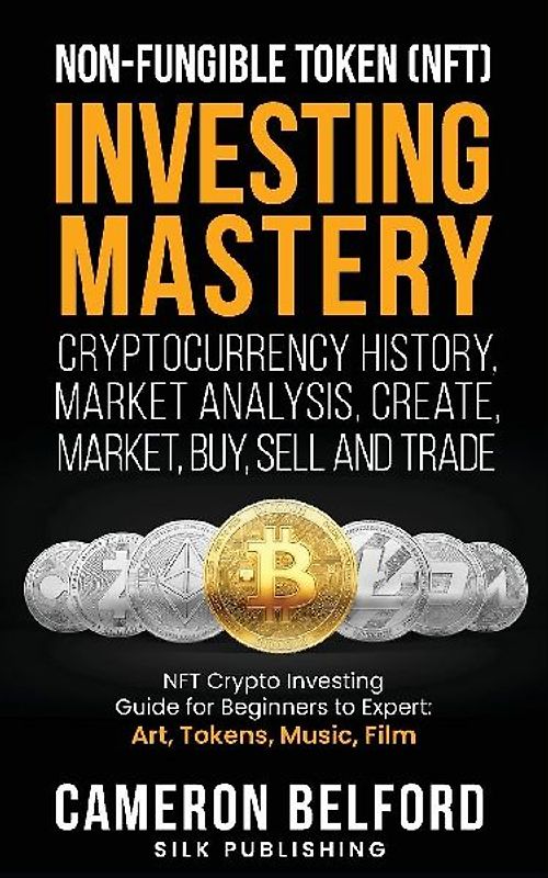 Non-Fungible Token (NFT) Investing Mastery - Cryptocurrency History, Market Analysis, Create, Market, Buy, Sell and Trade