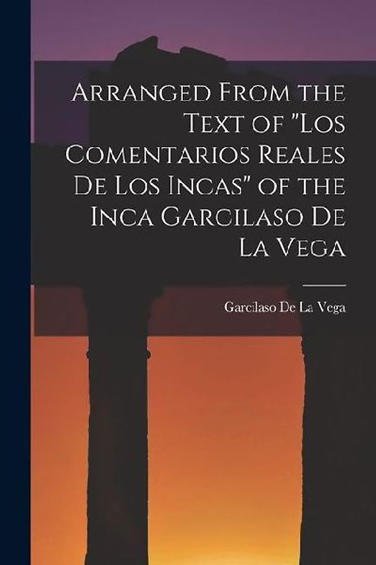 Arranged from the Text of "Los Comentarios Reales De Los Incas" of the Inca Garcilaso De La Vega
