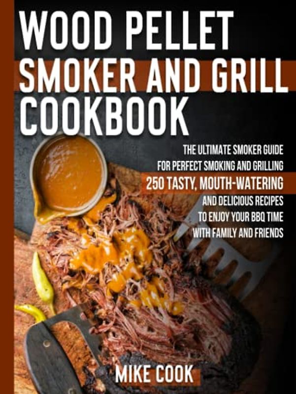 Wood Pellet Smoker And Grill Cookbook: The Ultimate Smoker Cookbook for Perfect Smoking and Grilling 250 Tasty, Mouth-Watering, and Delicious Recipes to Enjoy Your BBQ Time with Family and Friends
