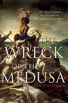 The Wreck of the Medusa: The Most Famous Sea Disaster of the Nineteenth Century - Jonathan Miles