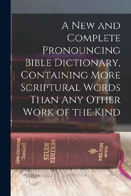 A new and Complete Pronouncing Bible Dictionary, Containing More Scriptural Words Than any Other Work of the Kind