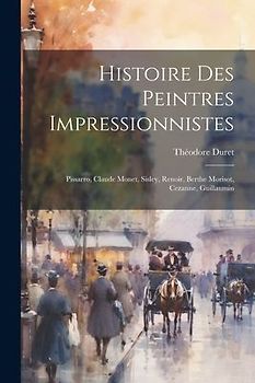 Histoire des peintres impressionnistes: Pissarro, Claude Monet, Sisley, Renoir, Berthe Morisot, Cezanne, Guillaumin