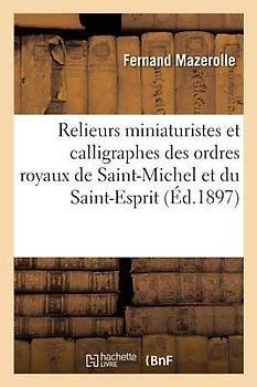 Documents Sur Les Relieurs Miniaturistes Et Calligraphes Des Ordres Royaux de Saint-Michel