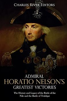 Admiral Horatio Nelson’s Greatest Victories: The History and Legacy of the Battle of the Nile and the Battle of Trafalgar
