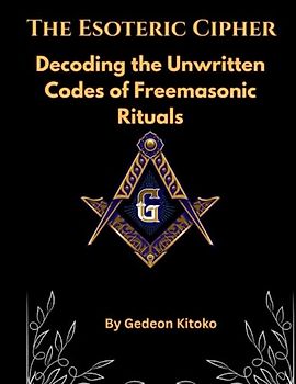 The Esoteric Cipher: Decoding the Unwritten Codes of Freemasonic Rituals