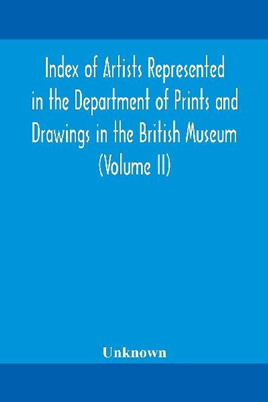 Index Of Artists Represented In The Department Of Prints And Drawings In The British Museum (Volume Ii)