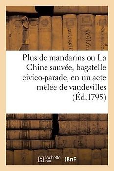 Plus de Mandarins Ou La Chine Sauvée, Bagatelle Civico-Parade, En Un Acte Mêlée de Vaudevilles