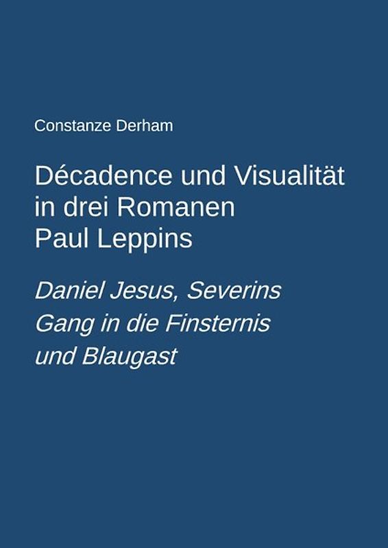 Décadence und Visualität in drei Romanen Paul Leppins: Daniel Jesus, Severins Gang in die Finsternis und Blaugast
