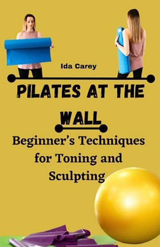 Pilates At The Wall: Beginner’s Techniques for Toning and Sculpting