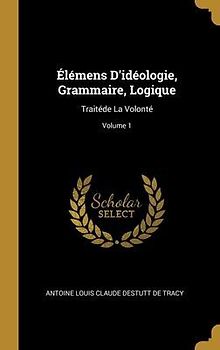 Élémens D'idéologie, Grammaire, Logique: Traitéde La Volonté; Volume 1