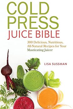 Cold Press Juice Bible: 300 Delicious, Nutritious, All-Natural Recipes for Your Masticating Juicer