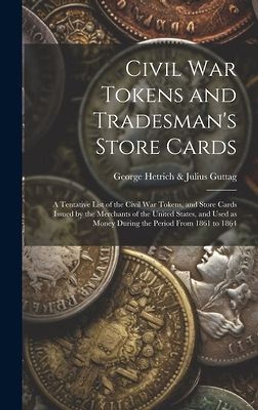 Civil War Tokens and Tradesman's Store Cards: a Tentative List of the Civil War Tokens, and Store Cards Issued by the Merchants of the United States,