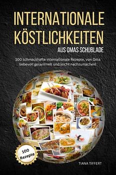 Internationale Köstlichkeiten aus Omas Schublade: 100 schmackhafte internationale Rezepte, liebevoll gesammelt und leicht nachzumachen!