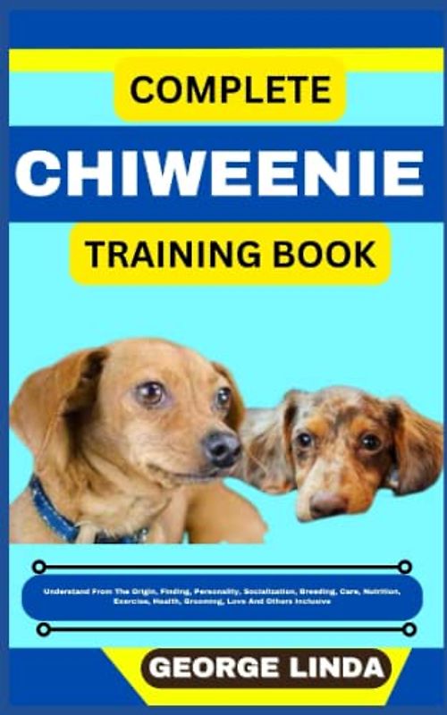 COMPLETE CHIWEENIE TRAINING BOOK: Understand From The Origin, Finding, Personality, Socialization, Breeding, Care, Nutrition, Exercise, Health, Grooming, Love And Others Inclusive