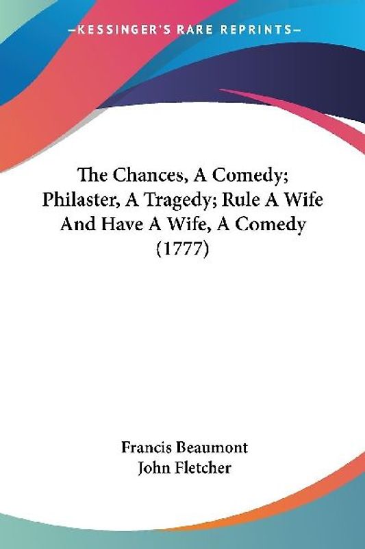 The Chances, A Comedy; Philaster, A Tragedy; Rule A Wife And Have A Wife, A Comedy (1777)