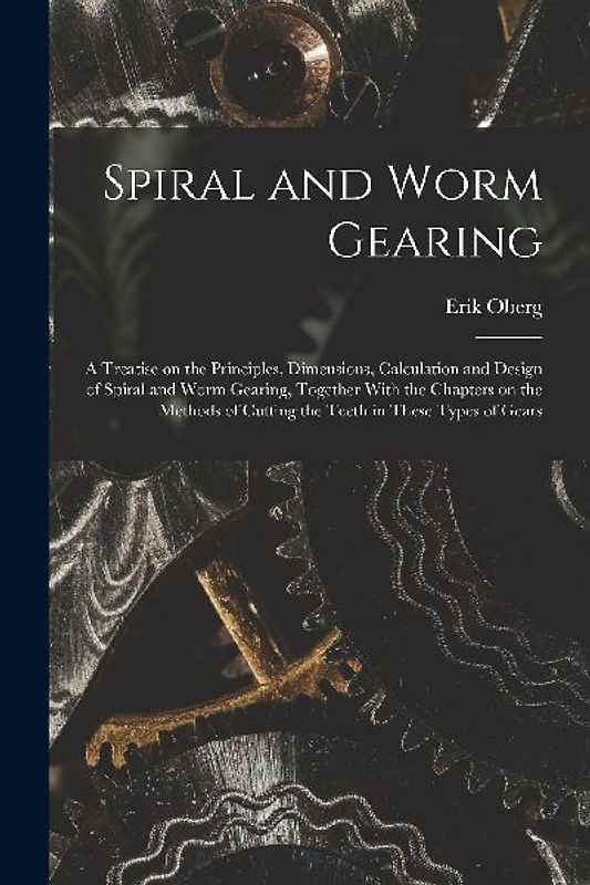 Spiral and Worm Gearing; a Treatise on the Principles, Dimensions, Calculation and Design of Spiral and Worm Gearing, Together With the Chapters on th