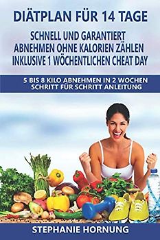Diätplan für 14 Tage - schnell und garantiert abnehmen ohne Kalorienzählen - inklusive 1 wöchentlichen Cheat Day: 5 bis 8 Kilo Abnehmen in 2 Wochen - Schritt für Schritt Anleitung