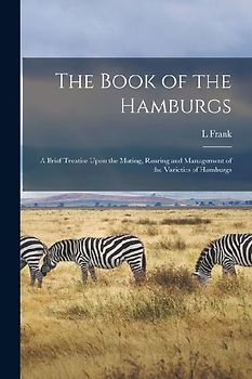 The Book of the Hamburgs; a Brief Treatise Upon the Mating, Rearing and Management of the Varieties of Hamburgs