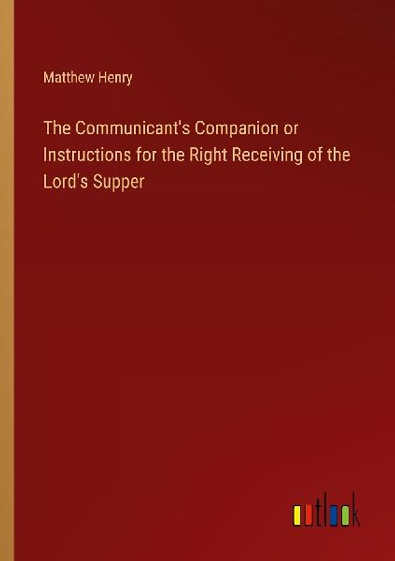 The Communicant's Companion or Instructions for the Right Receiving of the Lord's Supper