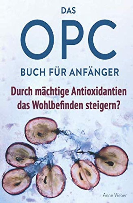 Das OPC Buch für Anfänger – durch mächtige Antioxidantien das Wohlbefinden steigern?: So wirkt OPC auf unser Immunsystem, unser Aussehen und unsere Gesundheit.