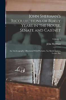 John Sherman's Recollections of Forty Years in the House, Senate and Cabinet: An Autobiography: Illustrated With Portraits, Fac-Simile Letters, Scenes