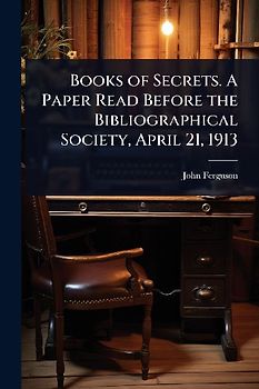 Books of Secrets. A Paper Read Before the Bibliographical Society, April 21, 1913