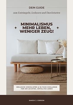 Minimalismus – Mehr Leben, weniger Zeug! (Dein Guide zum Entrümpeln, Loslassen und Durchstarten – inklusive Checklisten und 30-Tage-Challenge für ein leichtes, erfülltes Leben)