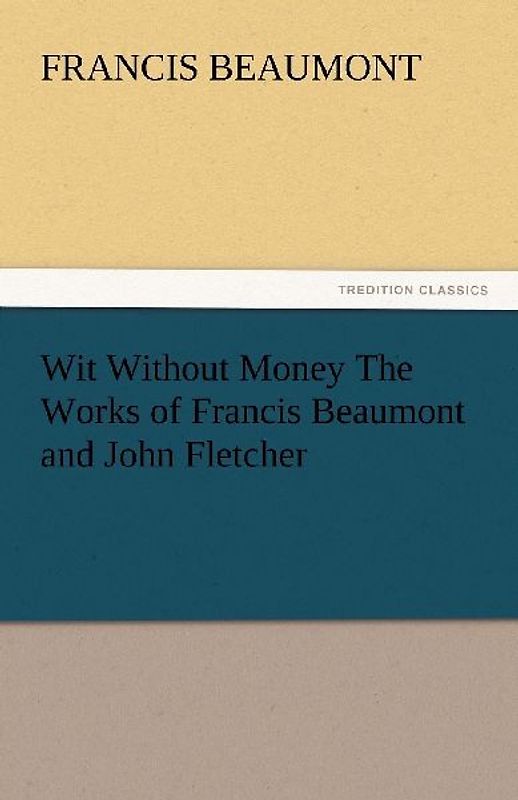 Wit Without Money The Works of Francis Beaumont and John Fletcher
