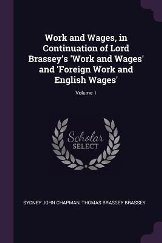 Work and Wages, in Continuation of Lord Brassey's 'Work and Wages' and 'Foreign Work and English Wages'; Volume 1