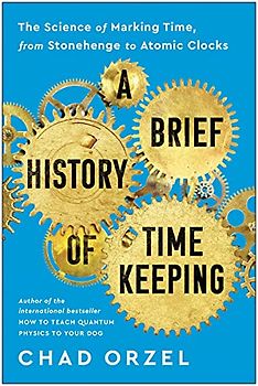 A Brief History of Timekeeping: The Science of Marking Time, from Stonehenge to Atomic Clocks