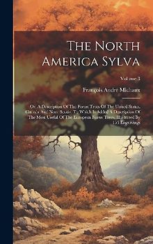 The North America Sylva: Or, A Description Of The Forest Trees Of The United States, Canada And Nova Scotia. To Which Is Added A Description Of