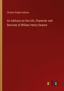 An Address on the Life, Character and Services of William Henry Seward