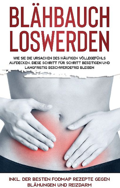 Blähbauch loswerden: Wie Sie die Ursachen des häufigen Völlegefühls aufdecken, diese Schritt für Schritt beseitigen und langfristig beschwerdefrei bleiben - inkl. der besten FODMAP Rezepte gegen Blähungen und Reizdarm